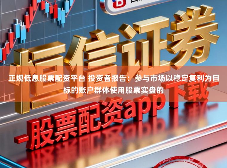 正规低息股票配资平台 投资者报告：参与市场以稳定复利为目标的账户群体使用股票实盘的