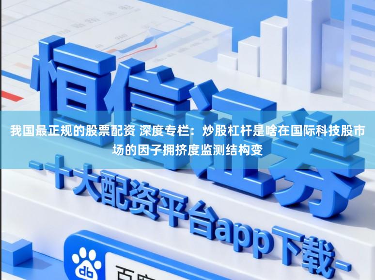 我国最正规的股票配资 深度专栏：炒股杠杆是啥在国际科技股市场的因子拥挤度监测结构变