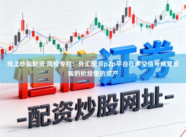 线上炒股配资 风控专栏：外汇配资p2p平台在多空信号频繁反转的阶段里的资产