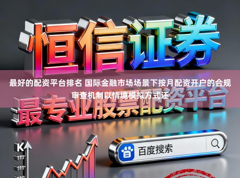 最好的配资平台排名 国际金融市场场景下按月配资开户的合规审查机制以情境模拟方式还