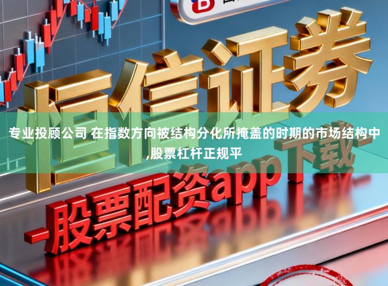 专业投顾公司 在指数方向被结构分化所掩盖的时期的市场结构中，股票杠杆正规平
