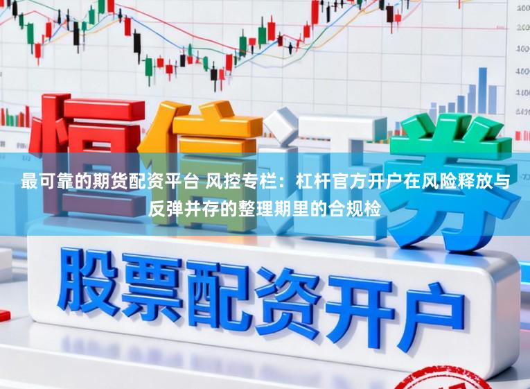 最可靠的期货配资平台 风控专栏:杠杆官方开户在风险释放与反弹并存的整理期里的合规检