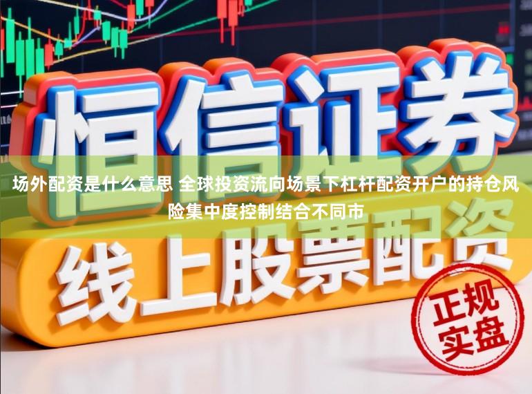 场外配资是什么意思 全球投资流向场景下杠杆配资开户的持仓风险集中度控制结合不同市
