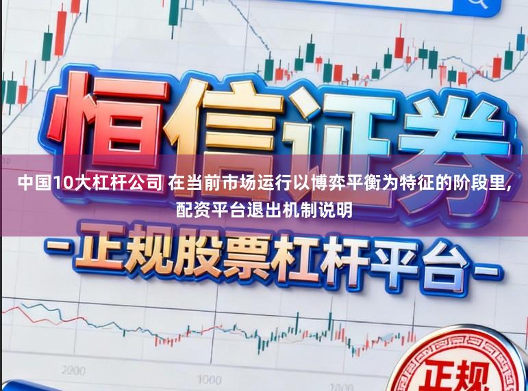 中国10大杠杆公司 在当前市场运行以博弈平衡为特征的阶段里，配资平台退出机制说明