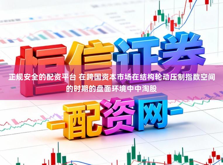 正规安全的配资平台 在跨国资本市场在结构轮动压制指数空间的时期的盘面环境中中淘股