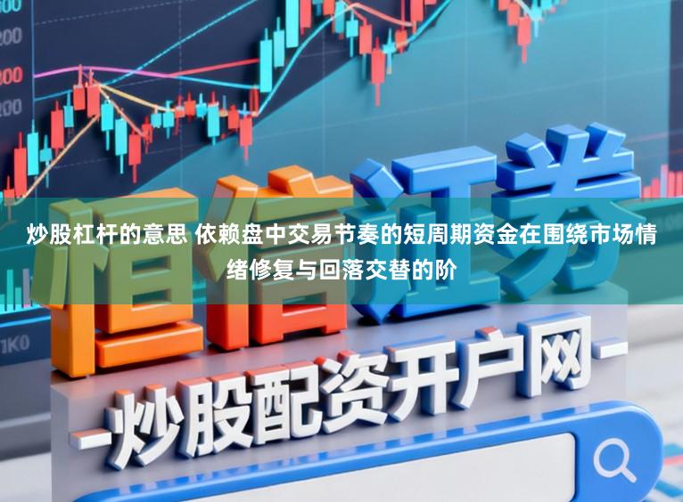 炒股杠杆的意思 依赖盘中交易节奏的短周期资金在围绕市场情绪修复与回落交替的阶