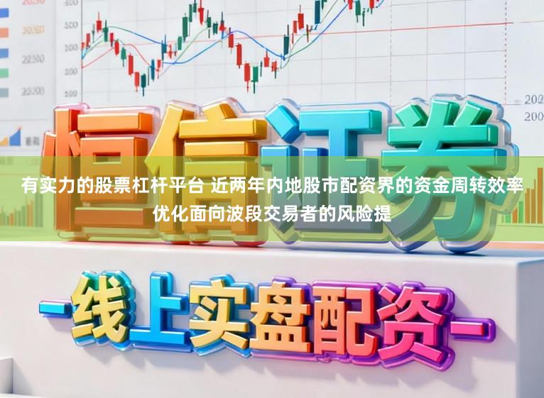 有实力的股票杠杆平台 近两年内地股市配资界的资金周转效率优化面向波段交易者的风险提
