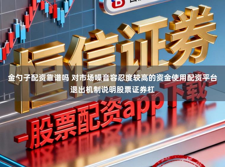 金勺子配资靠谱吗 对市场噪音容忍度较高的资金使用配资平台退出机制说明股票证券杠