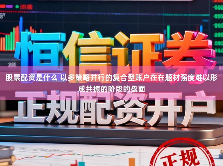 股票配资是什么 以多策略并行的复合型账户在在题材强度难以形成共振的阶段的盘面