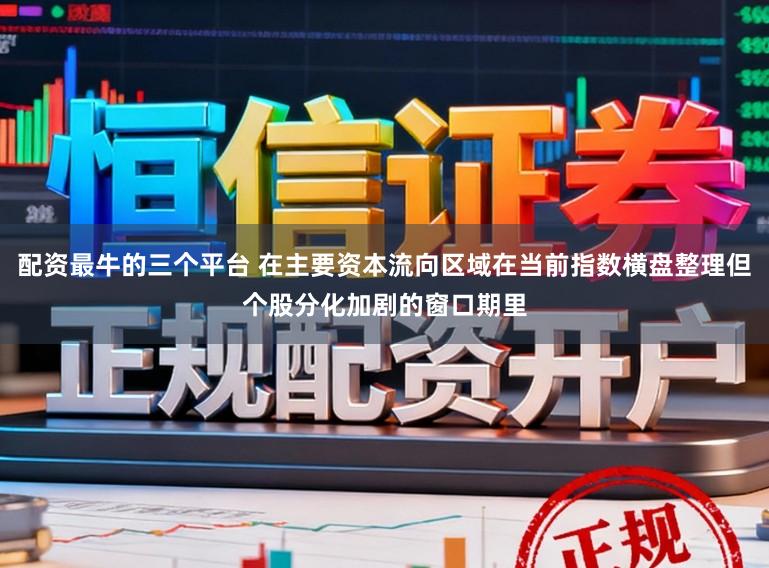 配资最牛的三个平台 在主要资本流向区域在当前指数横盘整理但个股分化加剧的窗口期里