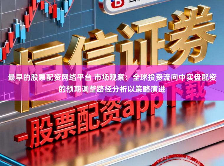 最早的股票配资网络平台 市场观察：全球投资流向中实盘配资的预期调整路径分析以策略演进