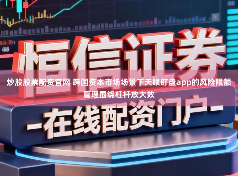 炒股股票配资官网 跨国资本市场场景下天眼盯盘app的风险限额管理围绕杠杆放大效