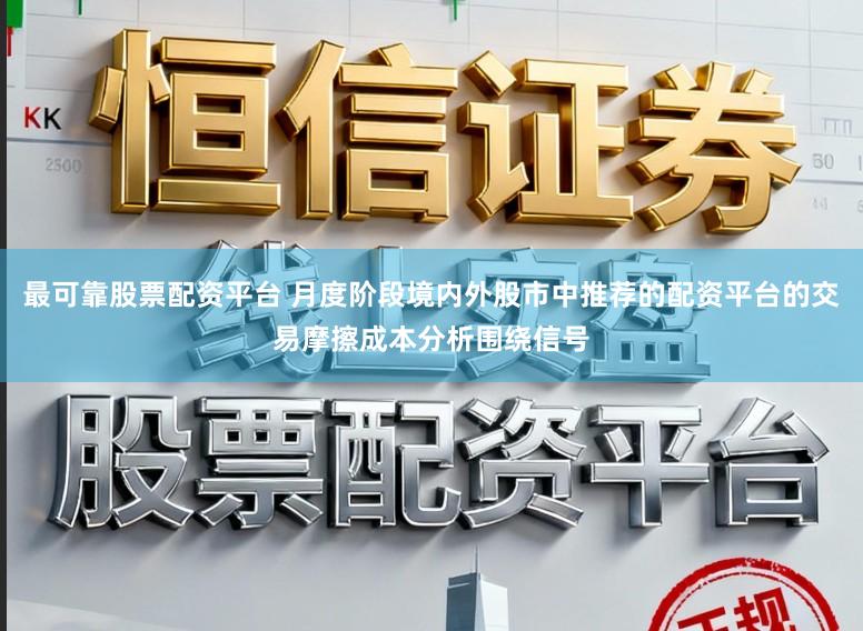 最可靠股票配资平台 月度阶段境内外股市中推荐的配资平台的交易摩擦成本分析围绕信号