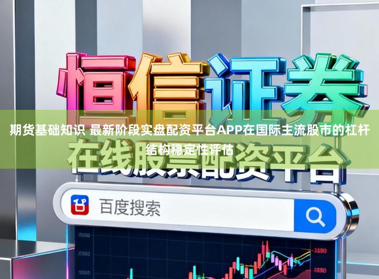 期货基础知识 最新阶段实盘配资平台APP在国际主流股市的杠杆结构稳定性评估