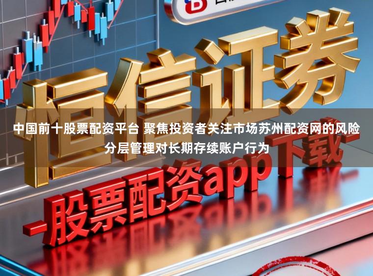 中国前十股票配资平台 聚焦投资者关注市场苏州配资网的风险分层管理对长期存续账户行为