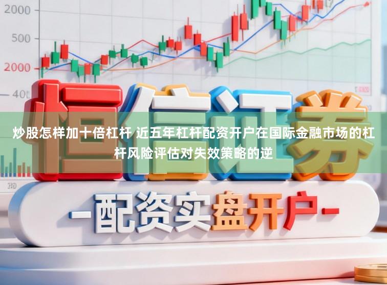 炒股怎样加十倍杠杆 近五年杠杆配资开户在国际金融市场的杠杆风险评估对失效策略的逆