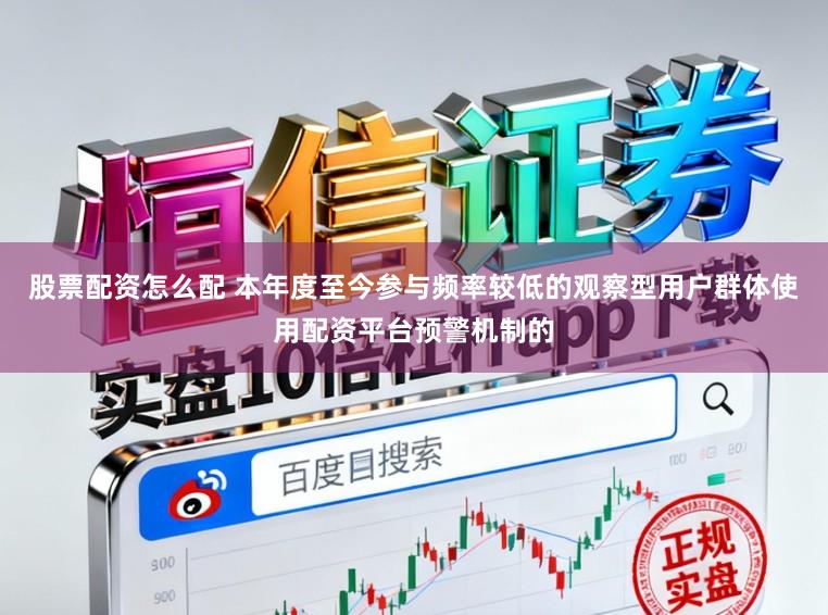 股票配资怎么配 本年度至今参与频率较低的观察型用户群体使用配资平台预警机制的