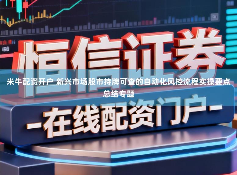 米牛配资开户 新兴市场股市持牌可查的自动化风控流程实操要点总结专题