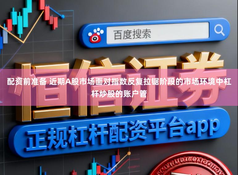 配资前准备 近期A股市场面对指数反复拉锯阶段的市场环境中杠杆炒股的账户管