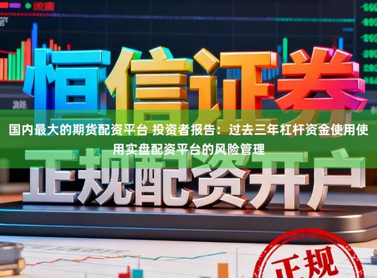 国内最大的期货配资平台 投资者报告:过去三年杠杆资金使用使用实盘配资平台的风险管理