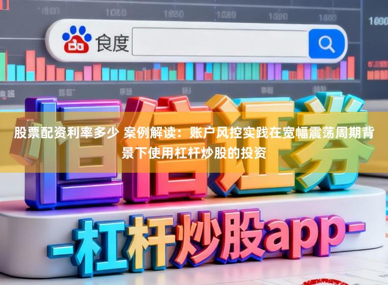 股票配资利率多少 案例解读:账户风控实践在宽幅震荡周期背景下使用杠杆炒股的投资