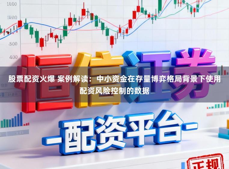 股票配资火爆 案例解读：中小资金在存量博弈格局背景下使用配资风险控制的数据
