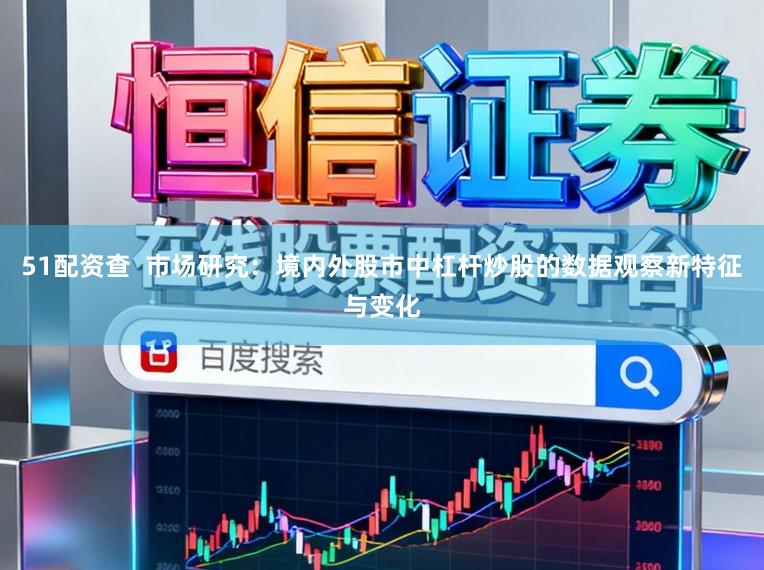 51配资查  市场研究：境内外股市中杠杆炒股的数据观察新特征与变化