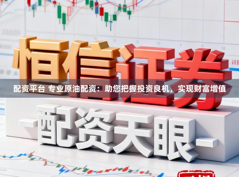 配资平台 专业原油配资：助您把握投资良机，实现财富增值