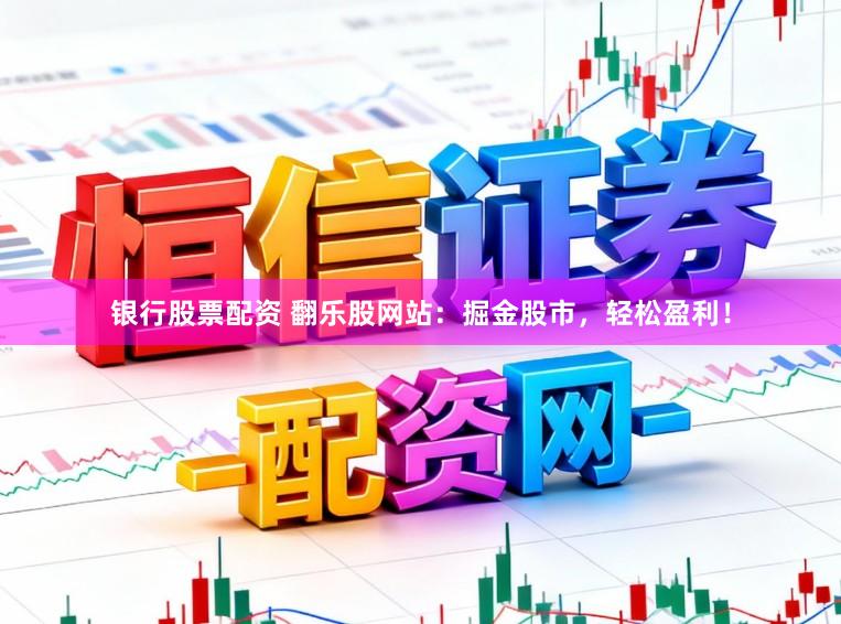 银行股票配资 翻乐股网站：掘金股市，轻松盈利！