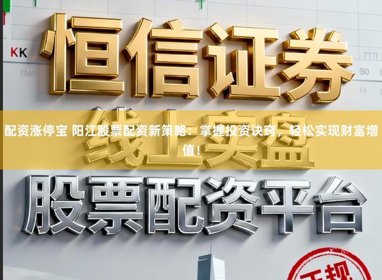 配资涨停宝 阳江股票配资新策略：掌握投资诀窍，轻松实现财富增值！