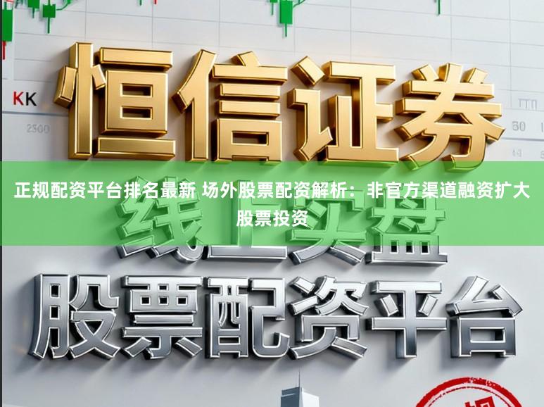 正规配资平台排名最新 场外股票配资解析:非官方渠道融资扩大股票投资