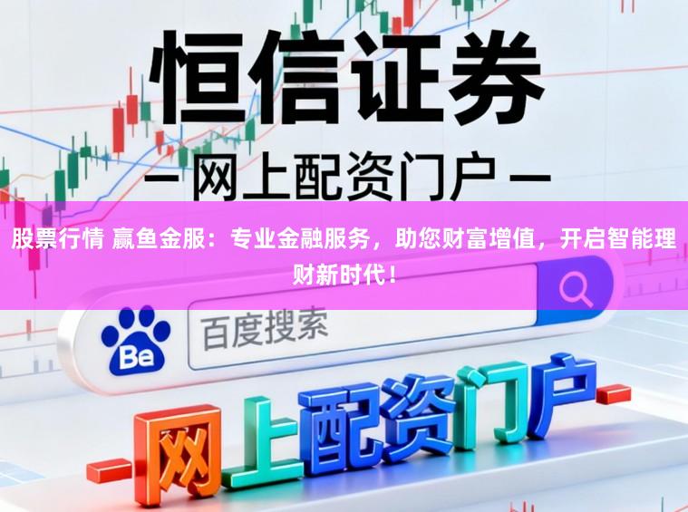 股票行情 赢鱼金服：专业金融服务，助您财富增值，开启智能理财新时代！