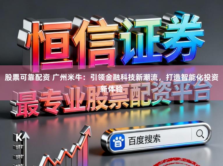 股票可靠配资 广州米牛：引领金融科技新潮流，打造智能化投资新体验