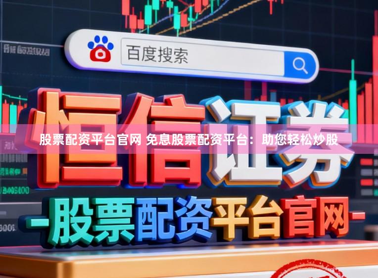 股票配资平台官网 免息股票配资平台：助您轻松炒股