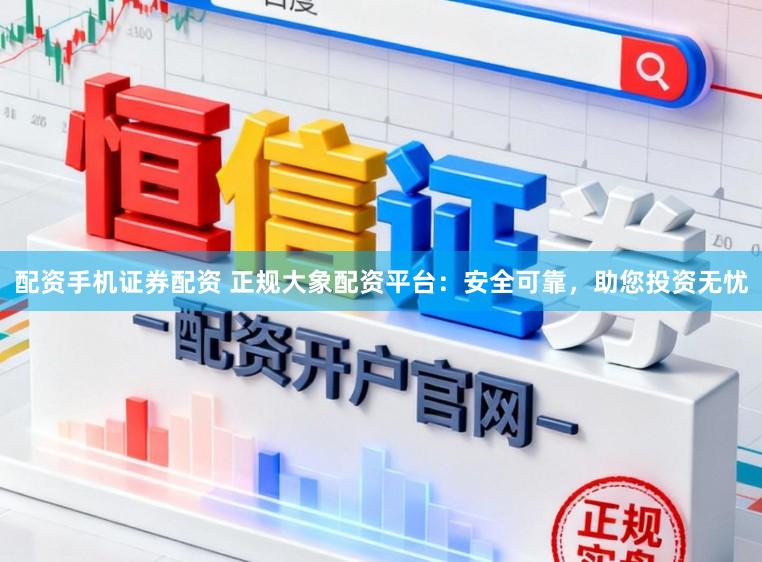 配资手机证券配资 正规大象配资平台：安全可靠，助您投资无忧