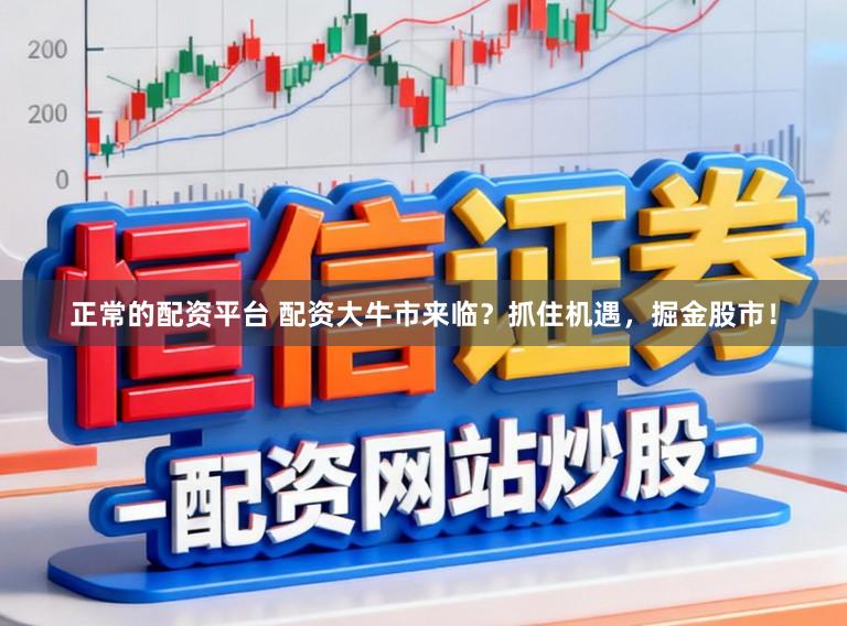 正常的配资平台 配资大牛市来临?抓住机遇,掘金股市!