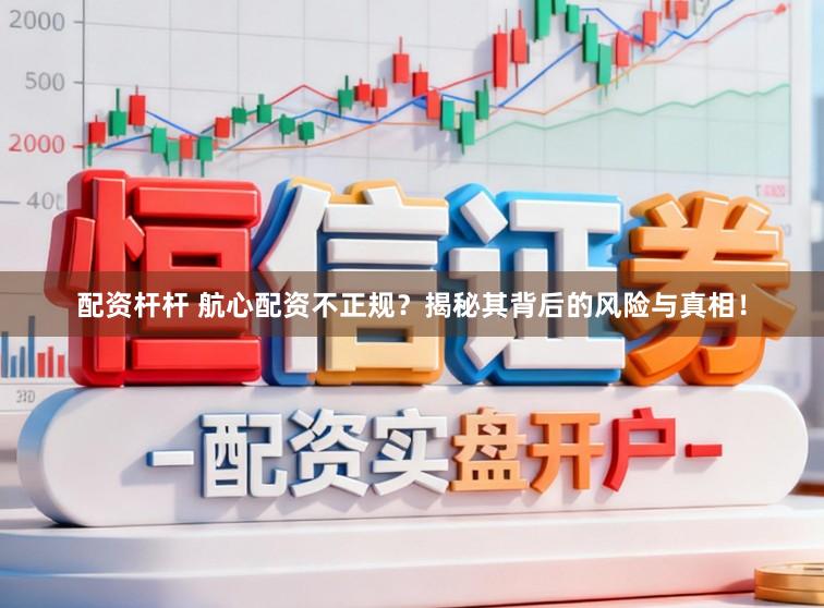 配资杆杆 航心配资不正规？揭秘其背后的风险与真相！