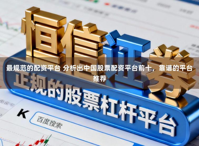 最规范的配资平台 分析出中国股票配资平台前十，靠谱的平台推荐