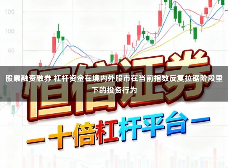 股票融资融券 杠杆资金在境内外股市在当前指数反复拉锯阶段里下的投资行为
