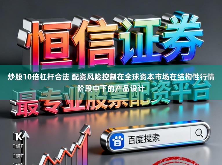 炒股10倍杠杆合法 配资风险控制在全球资本市场在结构性行情阶段中下的产品设计
