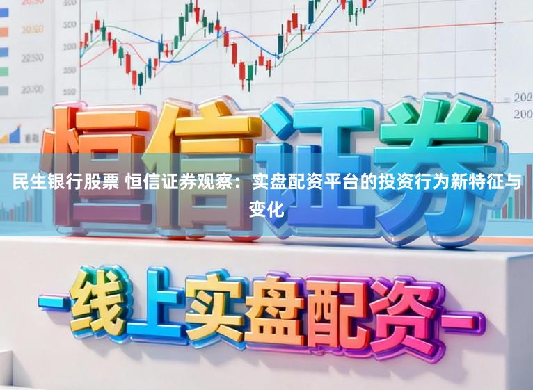 民生银行股票 恒信证券观察：实盘配资平台的投资行为新特征与变化