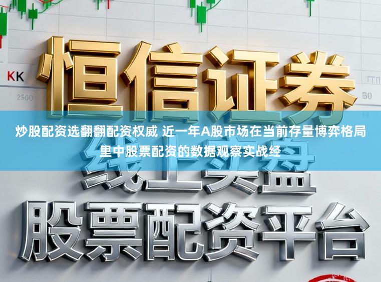 炒股配资选翻翻配资权威 近一年A股市场在当前存量博弈格局里中股票配资的数据观察实战经