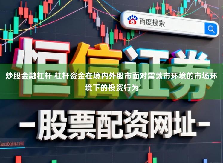 炒股金融杠杆 杠杆资金在境内外股市面对震荡市环境的市场环境下的投资行为