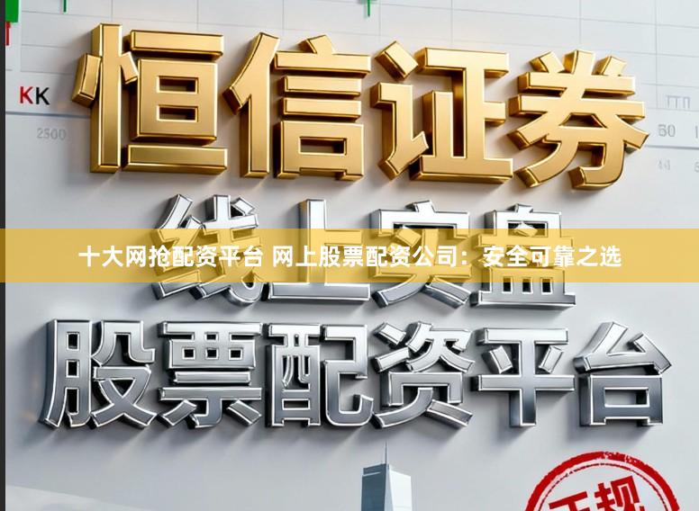 十大网抢配资平台 网上股票配资公司：安全可靠之选