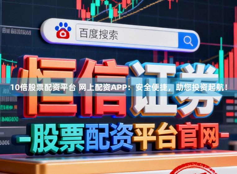 10倍股票配资平台 网上配资APP：安全便捷，助您投资起航！