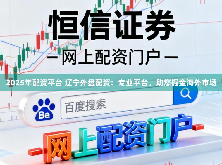 2025年配资平台 辽宁外盘配资：专业平台，助您掘金海外市场