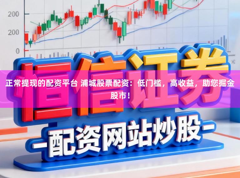正常提现的配资平台 浦城股票配资：低门槛，高收益，助您掘金股市！