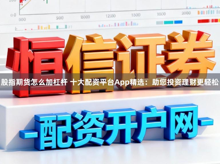 股指期货怎么加杠杆 十大配资平台App精选：助您投资理财更轻松