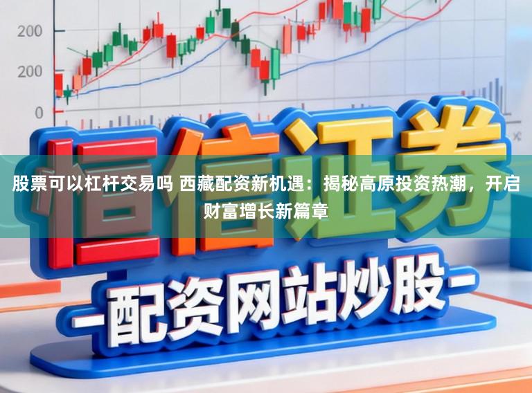 股票可以杠杆交易吗 西藏配资新机遇:揭秘高原投资热潮,开启财富增长新篇章