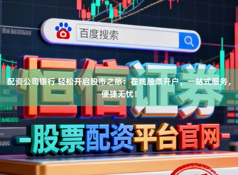配资公司银行 轻松开启股市之旅:在线股票开户,一站式服务,便捷无忧!